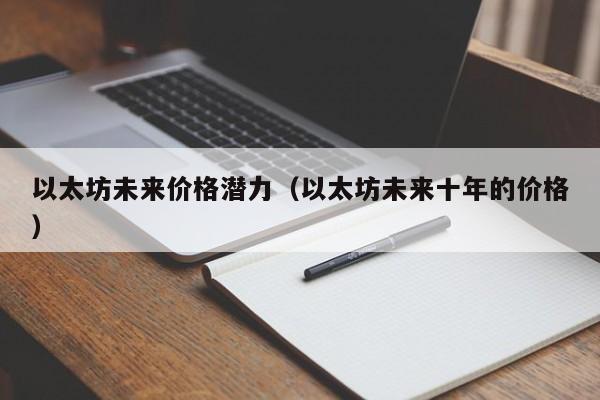 以太坊未来价格潜力(以太坊未来十年的价格)